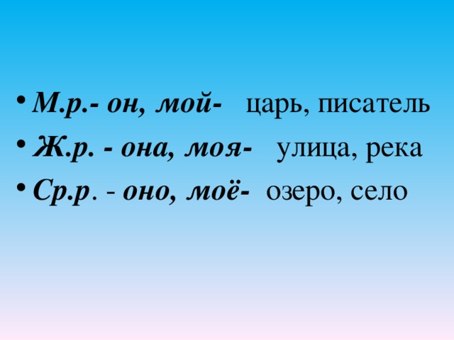 М.р.- он, мой- царь, писатель Ж.р. - она, моя- улица, река Ср.р . - оно, моё- озеро, село