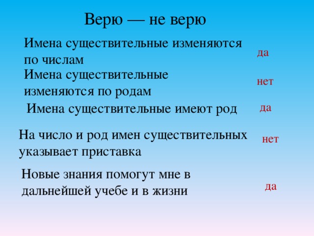 Верю — не верю Имена существительные изменяются по числам да Имена существительные изменяются по родам нет Имена существительные имеют род да На число и род имен существительных указывает приставка нет Новые знания помогут мне в дальнейшей учебе и в жизни да