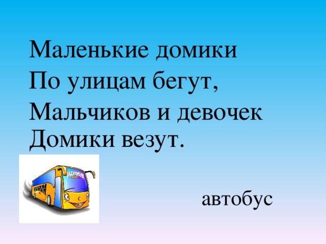 Маленькие домики По улицам бегут, Мальчиков и девочек Домики везут.    автобус