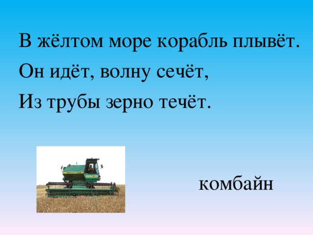 В жёлтом море корабль плывёт. Он идёт, волну сечёт, Из трубы зерно течёт. комбайн