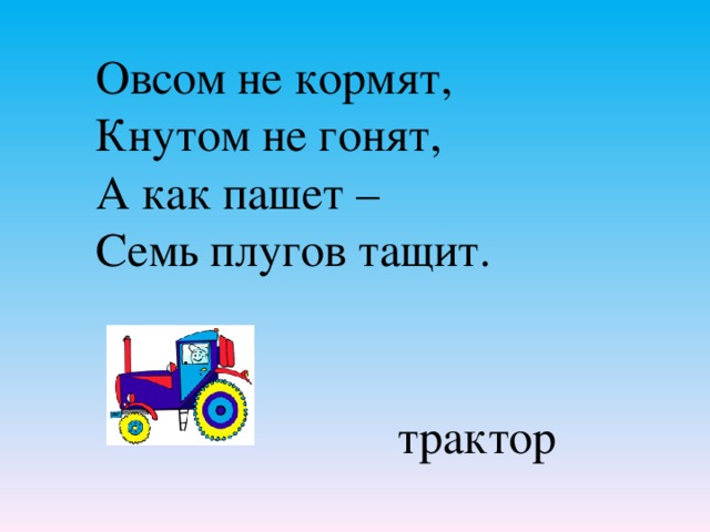 Овсом не кормят, Кнутом не гонят, А как пашет – Семь плугов тащит.   трактор