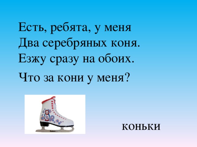 Есть, ребята, у меня Два серебряных коня. Езжу сразу на обоих. Что за кони у меня? коньки