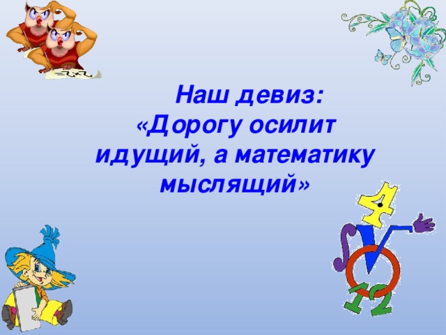 Наш девиз:  «Дорогу осилит идущий, а математику мыслящий»