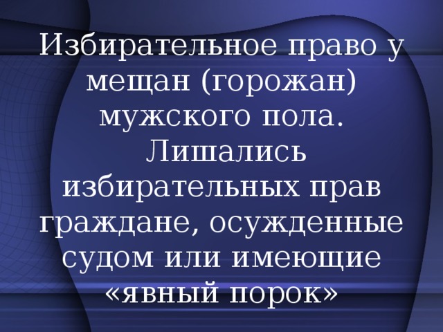 Избирательное право у мещан (горожан) мужского пола.  Лишались избирательных прав граждане, осужденные судом или имеющие «явный порок»