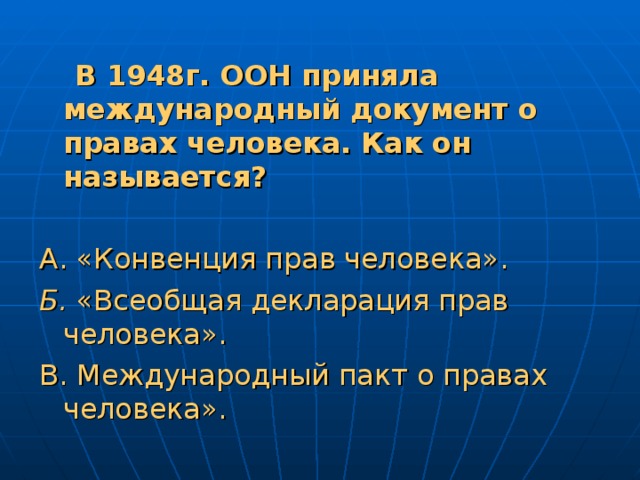 В 1948г. ООН приняла международный документ о правах человека. Как он называется?  А. «Конвенция прав человека». Б. «Всеобщая декларация прав человека». В. Международный пакт о правах человека».