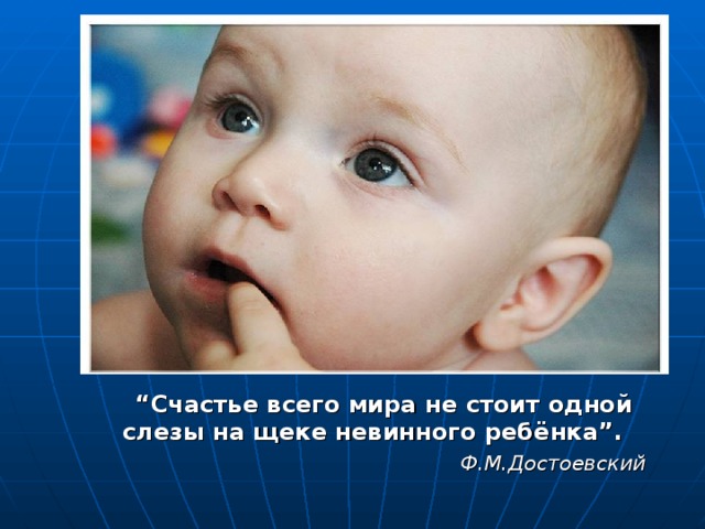 “ Счастье всего мира не стоит одной слезы на щеке невинного ребёнка”.   Ф.М.Достоевский