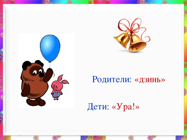 Родители:  «дзинь»  Дети:  «Ура!»