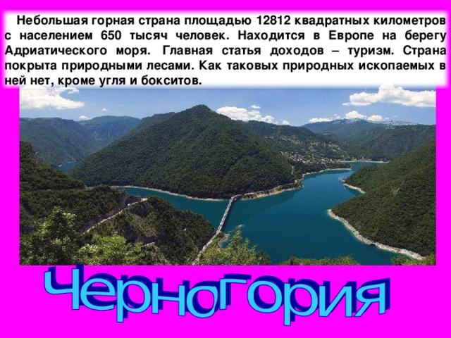 Небольшая горная страна площадью 12812 квадратных километров с населением 650 тысяч человек. Находится в Европе на берегу Адриатического моря.  Главная статья доходов – туризм. Страна покрыта природными лесами. Как таковых природных ископаемых в ней нет, кроме угля и бокситов.