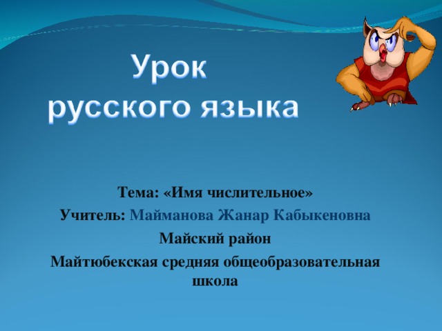 Тема: «Имя числительное» Учитель: Майманова Жанар Кабыкеновна Майский район Майтюбекская средняя общеобразовательная школа