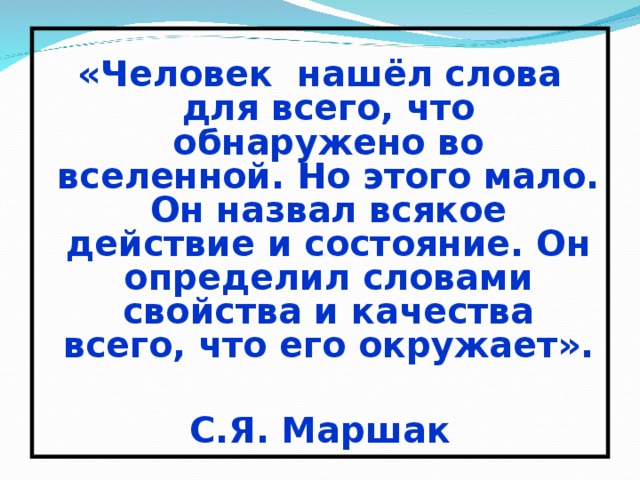 «Человек нашёл слова для всего, что обнаружено во вселенной. Но этого мало. Он назвал всякое действие и состояние. Он определил словами свойства и качества всего, что его окружает».  С.Я. Маршак