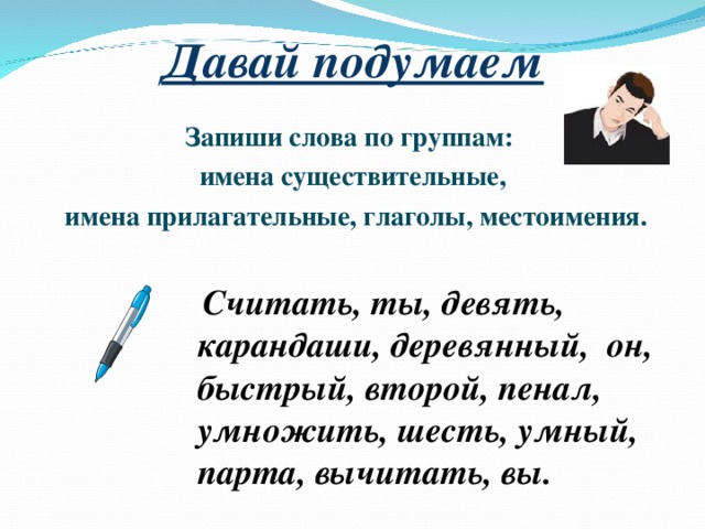 Давай подумаем Запиши слова по группам: имена существительные,  имена прилагательные, глаголы, местоимения.   Считать, ты, девять, карандаши, деревянный, он, быстрый, второй, пенал, умножить, шесть, умный, парта, вычитать, вы.