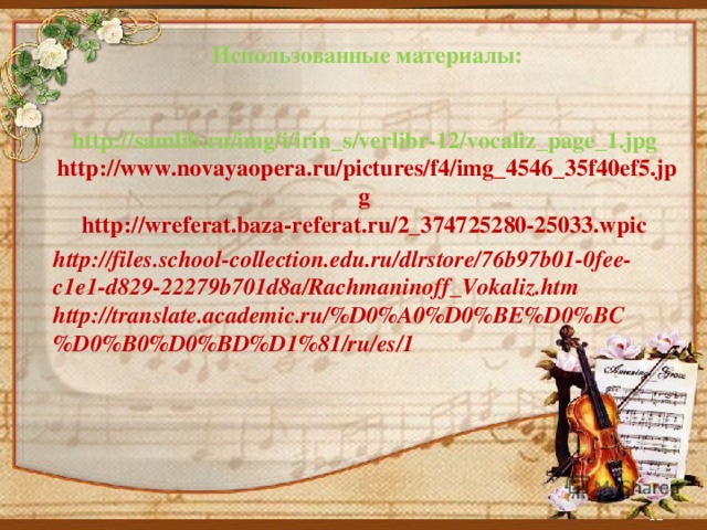 Использованные материалы:   http://samlib.ru/img/i/irin_s/verlibr-12/vocaliz_page_1.jpg http://www.novayaopera.ru/pictures/f4/img_4546_35f40ef5.jpg http://wreferat.baza-referat.ru/2_374725280-25033.wpic  http://files.school-collection.edu.ru/dlrstore/76b97b01-0fee-c1e1-d829-22279b701d8a/Rachmaninoff_Vokaliz.htm  http://translate.academic.ru/%D0%A0%D0%BE%D0%BC%D0%B0%D0%BD%D1%81/ru/es/1
