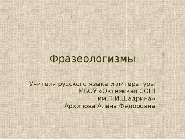 Фразеологизмы Учителя русского языка и литературы  МБОУ «Октемская СОШ им.П.И.Шадрина»  Архипова Алена Федоровна