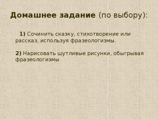 Домашнее задание (по выбору):  1) Сочинить сказку, стихотворение или рассказ, используя фразеологизмы.   2) Нарисовать шутливые рисунки, обыгрывая фразеологизмы