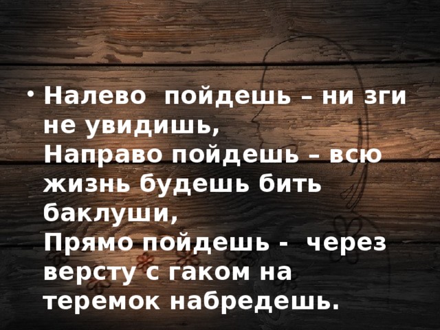 Налево пойдешь – ни зги не увидишь,  Направо пойдешь – всю жизнь будешь бить баклуши,  Прямо пойдешь - через версту с гаком на теремок набредешь.