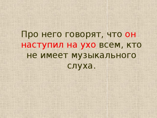 Про него говорят, что он наступил на ухо всем, кто не имеет музыкального слуха.