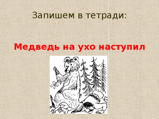 Запишем в тетради: Медведь на ухо наступил