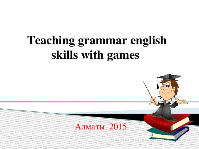 Teaching grammar english skills with games Алматы 2015