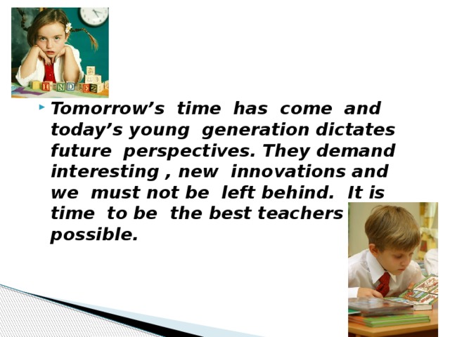 Tomorrow’s time has come and today’s young generation dictates future perspectives. They demand interesting , new innovations and we must not be left behind. It is time to be the best teachers possible.