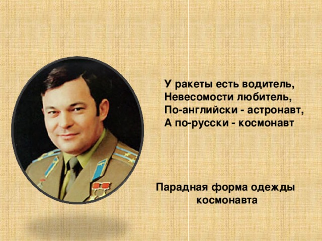 У ракеты есть водитель, Невесомости любитель, По-английски - астронавт, А по-русски - космонавт Парадная форма одежды космонавта