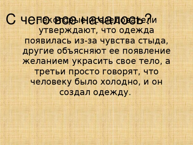 С чего все началось? Некоторые исследователи утверждают, что одежда появилась из-за чувства стыда, другие объясняют ее появление желанием украсить свое тело, а третьи просто говорят, что человеку было холодно, и он создал одежду.