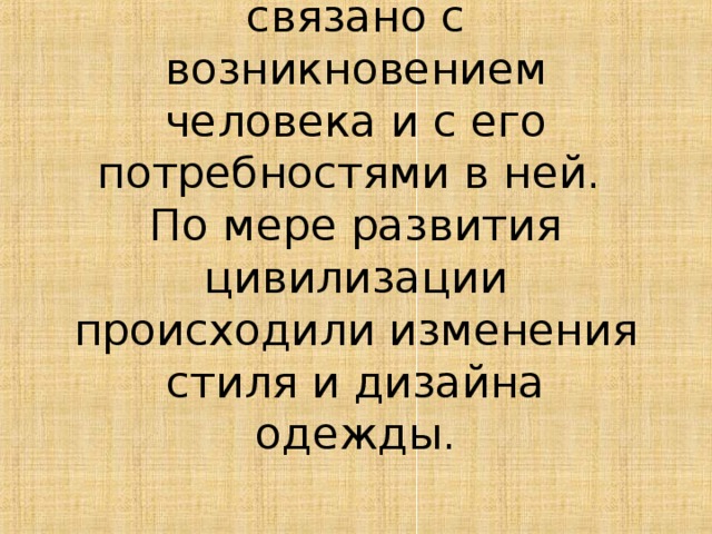 Появление одежды связано с возникновением человека и с его потребностями в ней.  По мере развития цивилизации происходили изменения стиля и дизайна одежды.