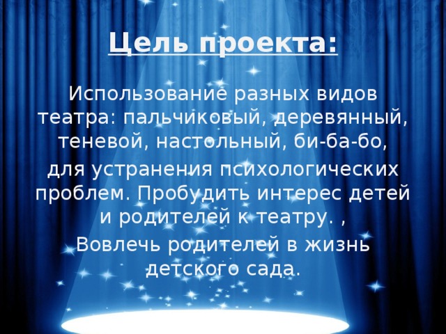 Цель проекта: Использование разных видов театра: пальчиковый, деревянный, теневой, настольный, би-ба-бо, для устранения психологических проблем. Пробудить интерес детей и родителей к театру. , Вовлечь родителей в жизнь детского сада.