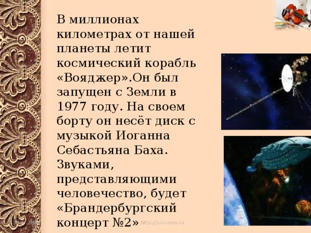 В миллионах километрах от нашей планеты летит космический корабль «Вояджер».Он был запущен с Земли в 1977 году. На своем борту он несёт диск с музыкой Иоганна Себастьяна Баха. Звуками, представляющими человечество, будет «Брандербургский концерт №2»