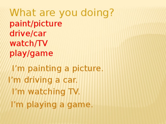 What are you doing? paint/picture drive/car watch/TV play/game I’m painting a picture. I’m driving a car. I’m watching TV. I’m playing a game.