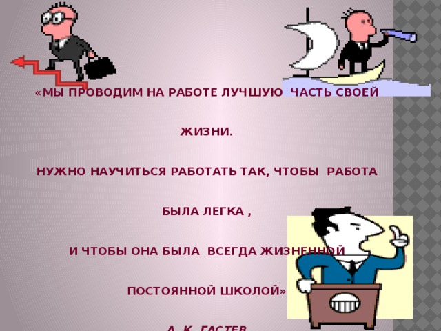 «МЫ ПРОВОДИМ НА РАБОТЕ ЛУЧШУЮ ЧАСТЬ СВОЕЙ ЖИЗНИ. НУЖНО НАУЧИТЬСЯ РАБОТАТЬ ТАК, ЧТОБЫ РАБОТА БЫЛА ЛЕГКА , И ЧТОБЫ ОНА БЫЛА ВСЕГДА ЖИЗНЕННОЙ ПОСТОЯННОЙ ШКОЛОЙ» А. К. ГАСТЕВ