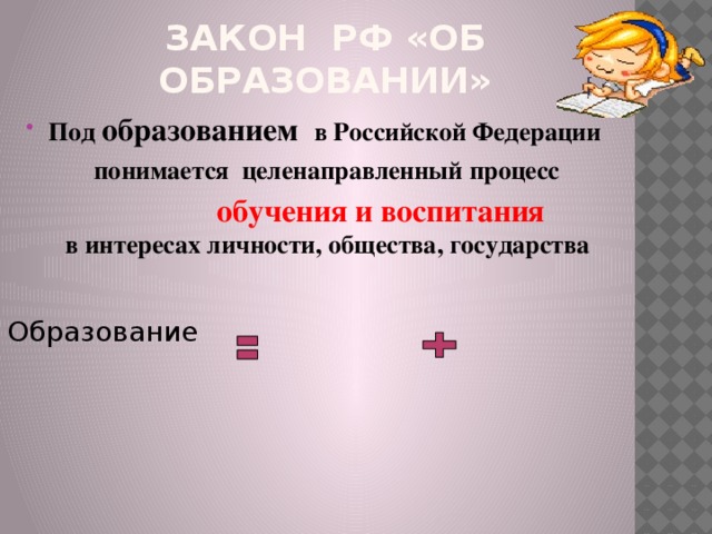 Закон РФ «Об образовании» Под образованием в Российской Федерации  понимается целенаправленный процесс  обучения и воспитания   в интересах личности, общества, государства Образование обучение воспитание