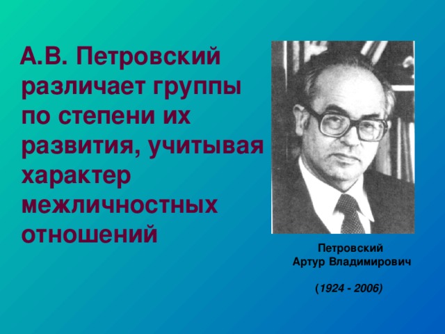 А.В. Петровский различает группы по степени их развития, учитывая характер межличностных отношений Петровский  Артур Владимирович  ( 1 924 - 2006 )