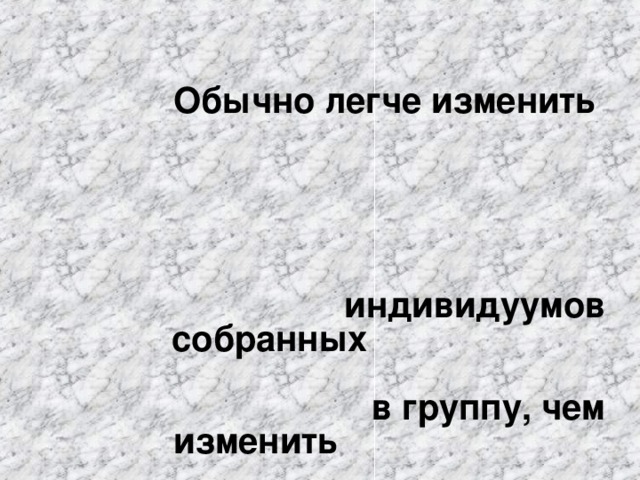 Обычно легче изменить индивидуумов собранных в группу, чем изменить каждого из них в отдельности  К. Левин