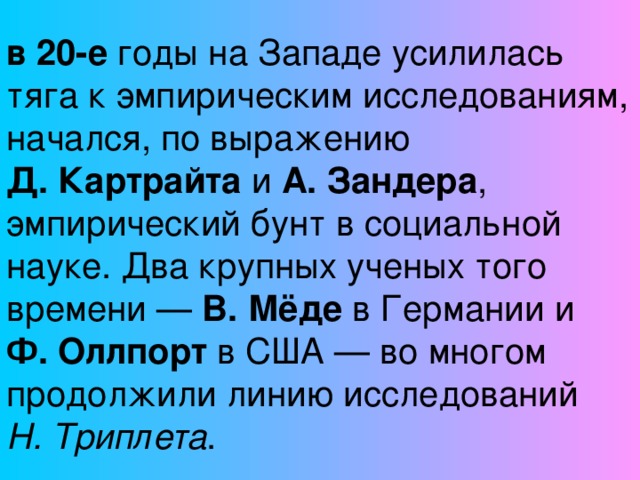 в 20-е годы на Западе усилилась тяга к эмпирическим исследованиям, начался, по выражению Д. Картрайта и А. Зандера , эмпирический бунт в социальной науке. Два крупных ученых того времени — В. Мёде в Германии и Ф. Оллпорт в США — во многом продолжили линию исследований Н. Триплета .