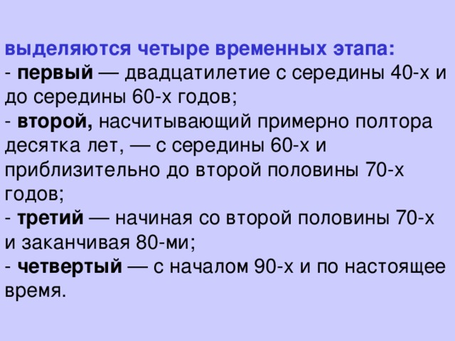 выделяются четыре временных этапа:   - первый — двадцатилетие с середины 40-х и до середины 60-х годов;  - второй, насчитывающий примерно полтора десятка лет, — с середины 60-х и приблизительно до второй половины 70-х годов;  - третий — начиная со второй половины 70-х и заканчивая 80-ми;  - четвертый — с началом 90-х и по настоящее время.