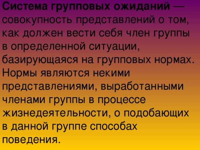 Система групповых ожиданий — совокупность представлений о том, как должен вести себя член группы в определенной ситуации, базирующаяся на групповых нормах. Нормы являются некими представлениями, выработанными членами группы в процессе жизнедеятельности, о подобающих в данной группе способах поведения.