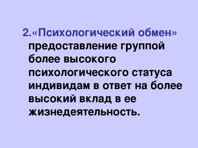 2.«Психологический обмен» предоставление группой более высокого психологического статуса индивидам в ответ на более высокий вклад в ее жизнедеятельность.