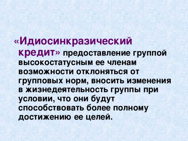 «Идиосинкразический кредит»  предоставление группой высокостатусным ее членам возможности отклоняться от групповых норм, вносить изменения в жизнеде­ятельность группы при условии, что они будут способствовать более полному достижению ее целей.