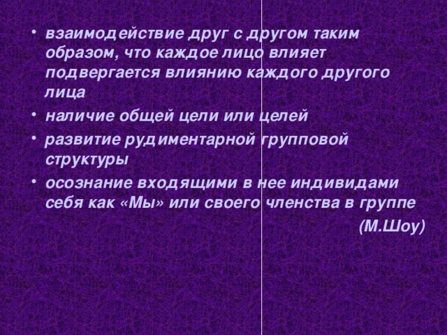 взаимодействие друг с другом таким образом, что каждое лицо влияет подвергается влиянию каждого другого лица наличие общей цели или целей развитие рудиментарной групповой структуры осознание входящими в нее индивидами себя как «Мы» или своего членства в группе