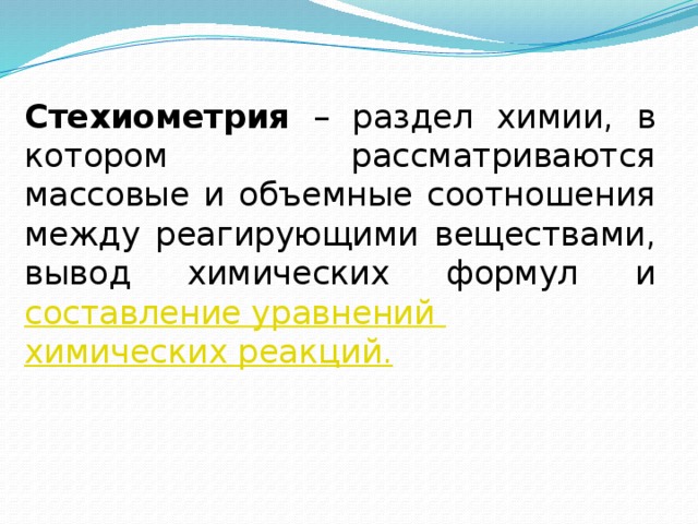 Стехиометрия – раздел химии, в котором рассматриваются массовые и объемные соотношения между реагирующими веществами, вывод химических формул и составление уравнений химических реакций.