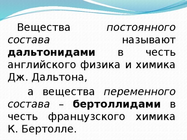 Вещества постоянного состава называют дальтонидами в честь английского физика и химика Дж. Дальтона,  а вещества переменного состава – бертоллидами в честь французского химика К. Бертолле.