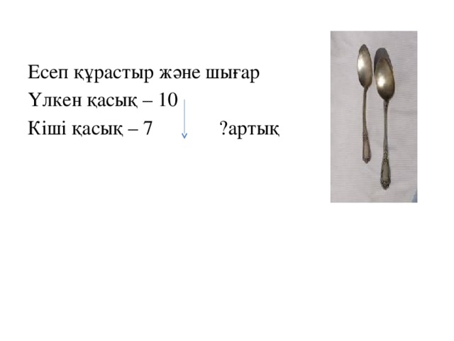 Есеп құрастыр және шығар Үлкен қасық – 10 Кіші қасық – 7 ?артық