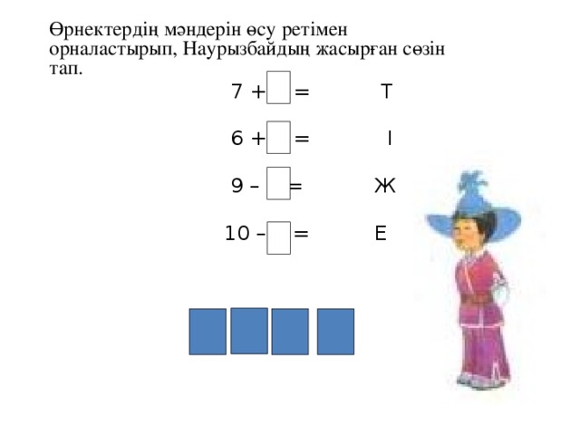 Өрнектердің мәндерін өсу ретімен орналастырып, Наурызбайдың жасырған сөзін тап.  7 + 1 = Т  6 + 3 = I  9 – 7 = Ж  10 – 4 = E