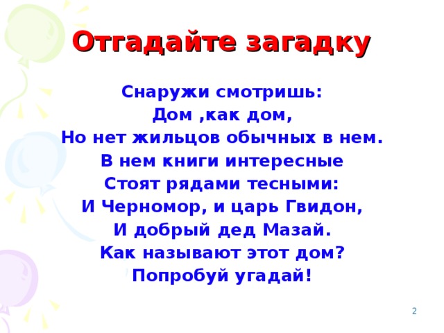 Отгадайте загадку Снаружи смотришь: Дом ,как дом, Но нет жильцов обычных в нем. В нем книги интересные Стоят рядами тесными: И Черномор, и царь Гвидон, И добрый дед Мазай. Как называют этот дом? Попробуй угадай!