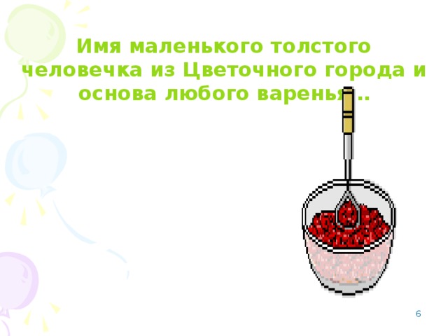 Имя маленького толстого человечка из Цветочного города и основа любого варенья…  Сиропчик