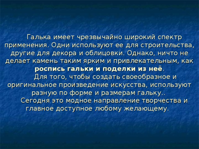 Галька имеет чрезвычайно широкий спектр применения. Одни используют ее для строительства, другие для декора и облицовки. Однако, ничто не делает камень таким ярким и привлекательным, как роспись гальки и поделки из неё .   Для того, чтобы создать своеобразное и оригинальное произведение искусства, используют разную по форме и размерам гальку.. Сегодня это модное направление творчества и главное доступное любому желающему.    2. Отшлифовываем спилы наждачной бумагой, после чего они становятся более гладкими.