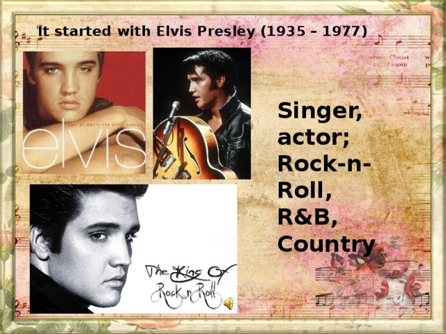 It started with Elvis Presley (1935 – 1977)  Singer, actor; Rock-n-Roll, R&B, Country