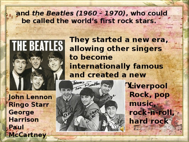 and the Beatles (1960 – 1970) , who could be called the world’s first rock stars.  They started a new era, allowing other singers to become internationally famous and created a new global industry. Liverpool Rock, pop music, rock-n-roll, hard rock John Lennon Ringo Starr George Harrison Paul McCartney