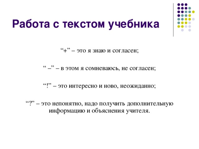 Работа с текстом учебника “ +” – это я знаю и согласен; “ –” – в этом я сомневаюсь, не согласен; “ !” – это интересно и ново, неожиданно; “ ?” – это непонятно, надо получить дополнительную информацию и объяснения учителя.