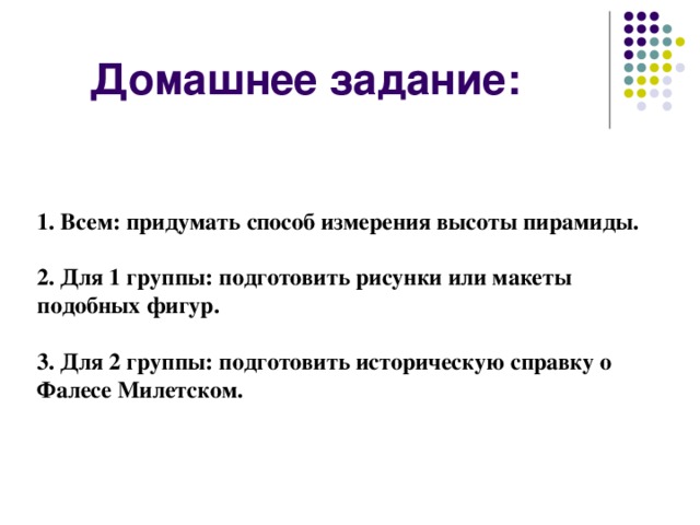 Домашнее задание:    1. Всем: придумать способ измерения высоты пирамиды.   2. Для 1 группы: подготовить рисунки или макеты подобных фигур.   3. Для 2 группы: подготовить историческую справку о Фалесе Милетском.